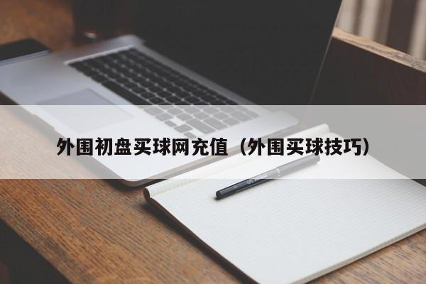 外围初盘买球网充值（外围买球技巧）