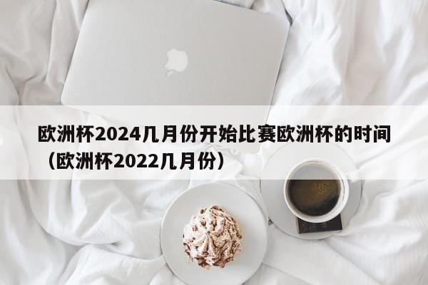 欧洲杯2024几月份开始比赛欧洲杯的时间（欧洲杯2022几月份）