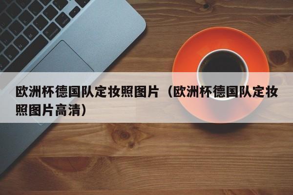 欧洲杯德国队定妆照图片（欧洲杯德国队定妆照图片高清）