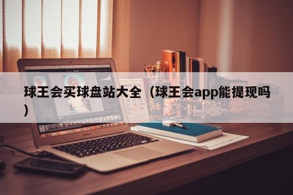 球王会买球盘站大全（球王会app能提现吗）