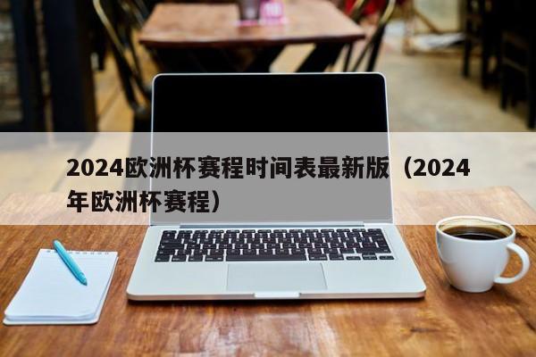 2024欧洲杯赛程时间表最新版（2024年欧洲杯赛程）