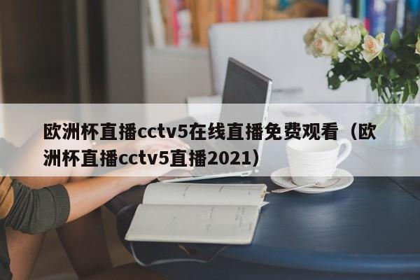 欧洲杯直播cctv5在线直播免费观看（欧洲杯直播cctv5直播2021）