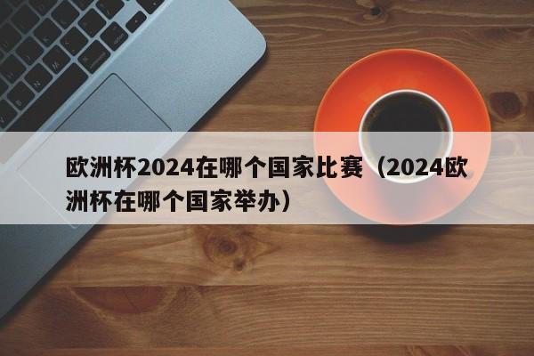 欧洲杯2024在哪个国家比赛（2024欧洲杯在哪个国家举办）