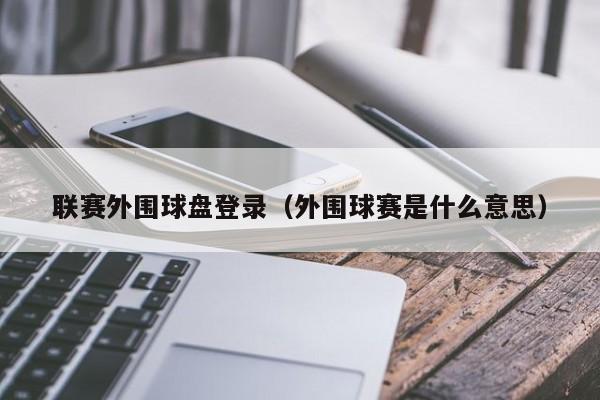 联赛外围球盘登录（外围球赛是什么意思）