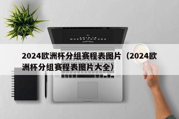 2024欧洲杯分组赛程表图片（2024欧洲杯分组赛程表图片大全）