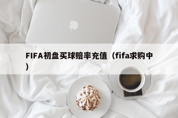 FIFA初盘买球赔率充值（fifa求购中）