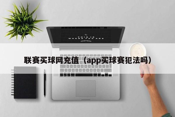 联赛买球网充值（app买球赛犯法吗）