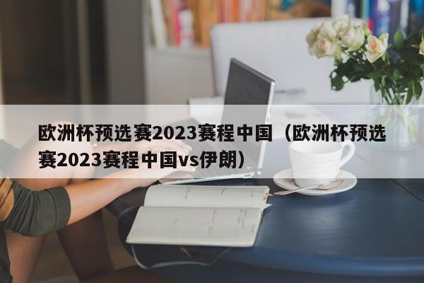 欧洲杯预选赛2023赛程中国（欧洲杯预选赛2023赛程中国vs伊朗）