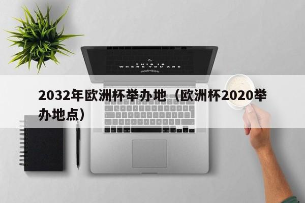 2032年欧洲杯举办地（欧洲杯2020举办地点）