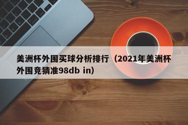 美洲杯外围买球分析排行（2021年美洲杯外围竞猜准98db in）