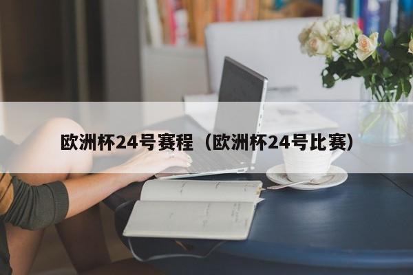 欧洲杯24号赛程（欧洲杯24号比赛）