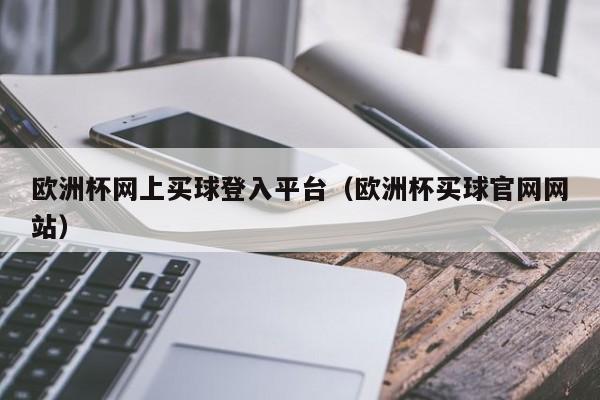 欧洲杯网上买球登入平台（欧洲杯买球官网网站）