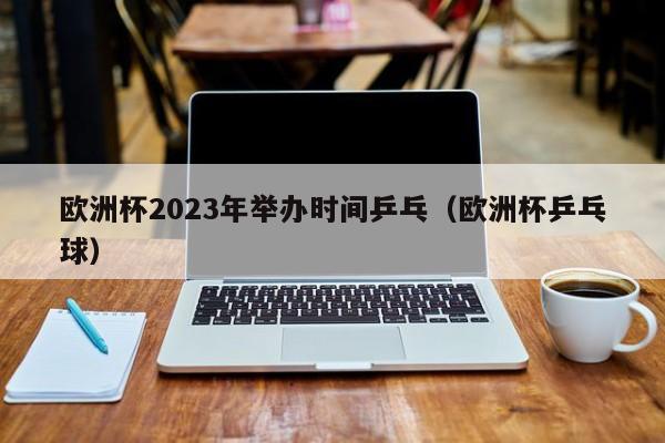 欧洲杯2023年举办时间乒乓（欧洲杯乒乓球）