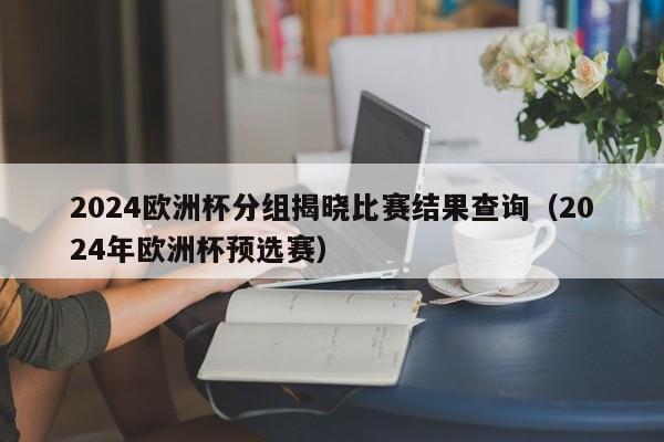 2024欧洲杯分组揭晓比赛结果查询（2024年欧洲杯预选赛）