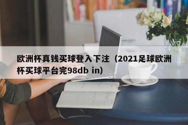 欧洲杯真钱买球登入下注（2021足球欧洲杯买球平台完98db in）