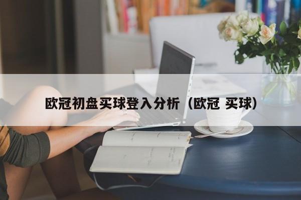 欧冠初盘买球登入分析（欧冠 买球）