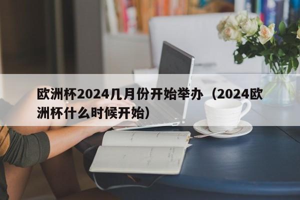 欧洲杯2024几月份开始举办（2024欧洲杯什么时候开始）