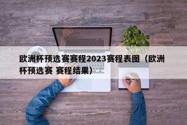 欧洲杯预选赛赛程2023赛程表图（欧洲 杯预选赛 赛程结果）