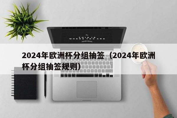 2024年欧洲杯分组抽签（2024年欧洲杯分组抽签规则）