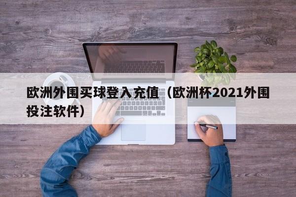 欧洲外围买球登入充值（欧洲杯2021外围投注软件）