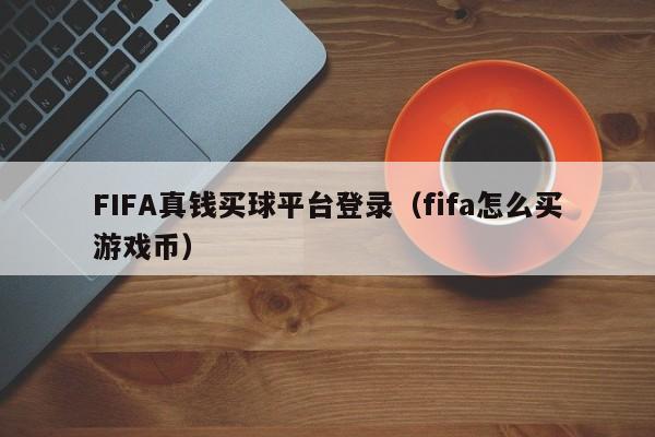 FIFA真钱买球平台登录（fifa怎么买游戏币）