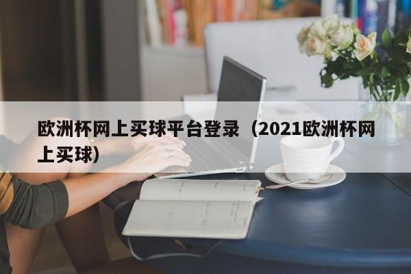 欧洲杯网上买球平台登录（2021欧洲杯网上买球）