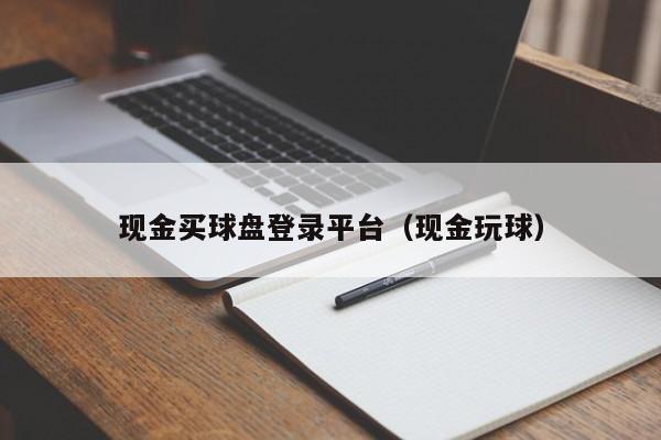 现金买球盘登录平台（现金玩球）