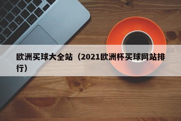 欧洲买球大全站（2021欧洲杯买球网站排行）