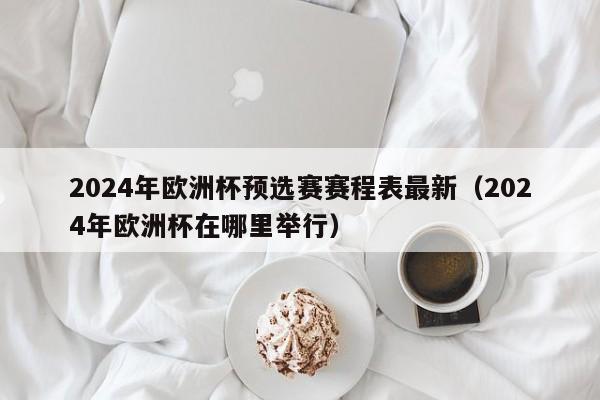 2024年欧洲杯预选赛赛程表最新（2024年欧洲杯在哪里举行）