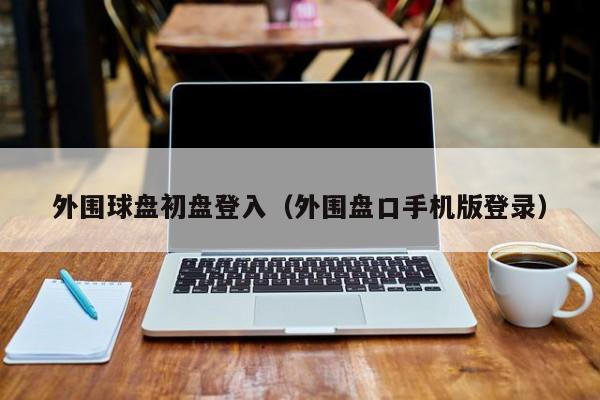 外围球盘初盘登入（外围盘口手机版登录）