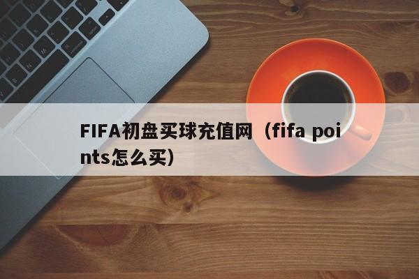 FIFA初盘买球充值网（fifa points怎么买）