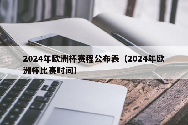 2024年欧洲杯赛程公布表（2024年欧洲杯比赛时间）