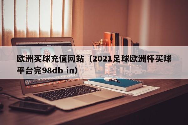 欧洲买球充值网站（2021足球欧洲杯买球平台完98db in）