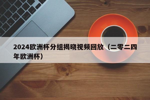 2024欧洲杯分组揭晓视频回放（二零二四年欧洲杯）