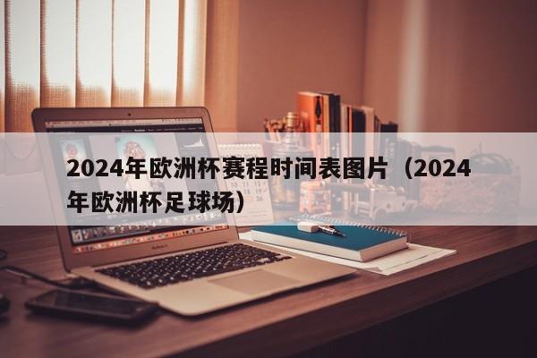 2024年欧洲杯赛程时间表图片（2024年欧洲杯足球场）