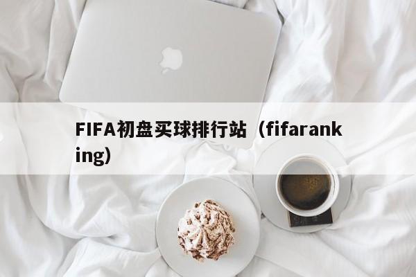 FIFA初盘买球排行站（fifaranking）