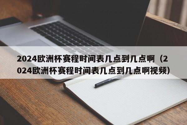 2024欧洲杯赛程时间表几点到几点啊（2024欧洲杯赛程时间表几点到几点啊视频）