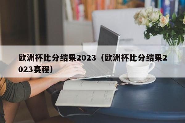 欧洲杯比分结果2023（欧洲杯比分结果2023赛程）