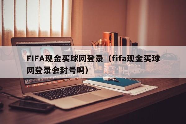 FIFA现金买球网登录（fifa现金买球网登录会封号吗）