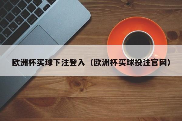 欧洲杯买球下注登入（欧洲杯买球投注官网）