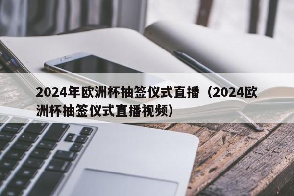 2024年欧洲杯抽签仪式直播（2024欧洲杯抽签仪式直播视频）