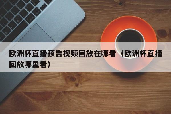 欧洲杯直播预告视频回放在哪看（欧洲杯直播回放哪里看）