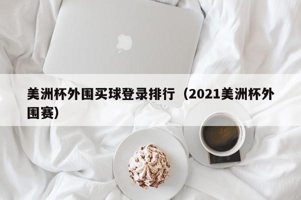 美洲杯外围买球登录排行（2021美洲杯外围赛）